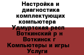 Настройка и диагностика комплектующих компьютера. - Удмуртская респ., Воткинский р-н, Воткинск г. Компьютеры и игры » Услуги   